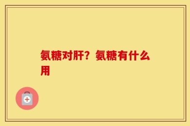 氨糖对肝？氨糖有什么用