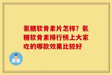 氨糖软骨素片怎样？氨糖软骨素排行榜上大家吃的哪款效果比较好