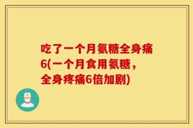 吃了一个月氨糖全身痛6(一个月食用氨糖，全身疼痛6倍加剧)