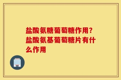 盐酸氨糖葡萄糖作用？盐酸氨基葡萄糖片有什么作用