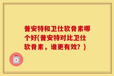 普安特和卫仕软骨素哪个好(普安特对比卫仕软骨素，谁更有效？)