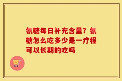 氨糖每日补充含量？氨糖怎么吃多少是一疗程可以长期的吃吗