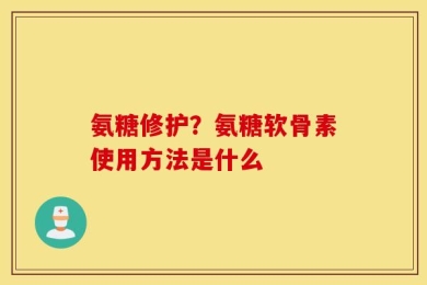 氨糖修护？氨糖软骨素使用方法是什么