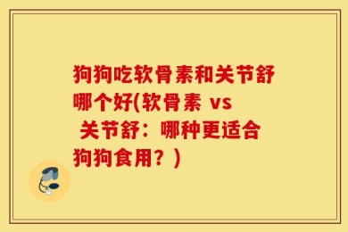 狗狗吃软骨素和关节舒哪个好(软骨素 vs 关节舒：哪种更适合狗狗食用？)