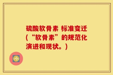 硫酸软骨素 标准变迁(“软骨素”的规范化演进和现状。)