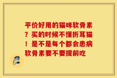 平价好用的猫咪软骨素？买的时候不懂折耳猫！是不是每个都会患病软骨素要不要提前吃