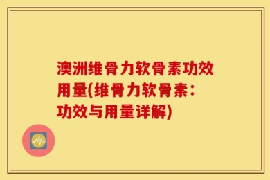 澳洲维骨力软骨素功效用量(维骨力软骨素：功效与用量详解)