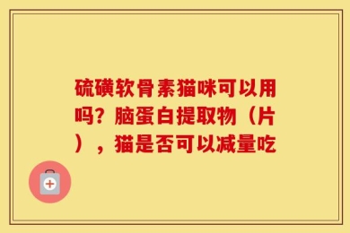 硫磺软骨素猫咪可以用吗？脑蛋白提取物（片），猫是否可以减量吃