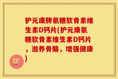 护元康牌氨糖软骨素维生素D钙片(护元康氨糖软骨素维生素D钙片，滋养骨骼，增强健康)