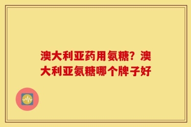 澳大利亚药用氨糖？澳大利亚氨糖哪个牌子好