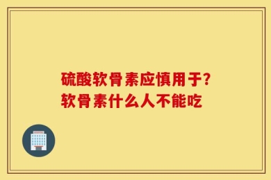 硫酸软骨素应慎用于？软骨素什么人不能吃