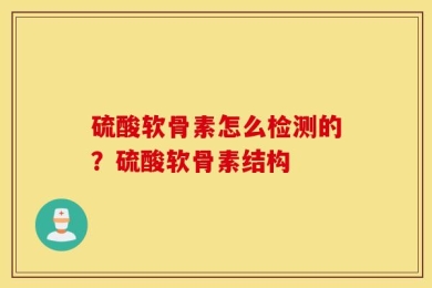 硫酸软骨素怎么检测的？硫酸软骨素结构