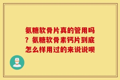 氨糖软骨片真的管用吗？氨糖软骨素钙片到底怎么样用过的来说说呗