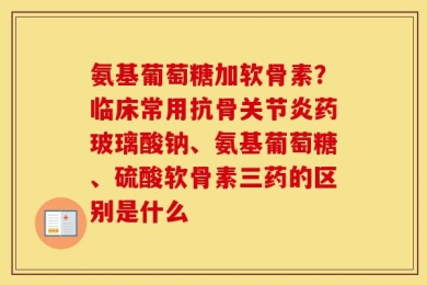 氨基葡萄糖加软骨素？临床常用抗骨关节炎药玻璃酸钠、氨基葡萄糖、硫酸软骨素三药的区别是什么