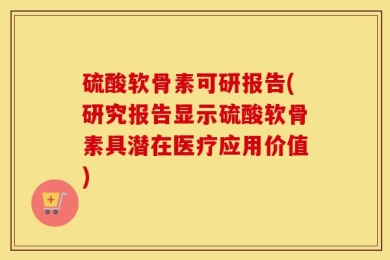 硫酸软骨素可研报告(研究报告显示硫酸软骨素具潜在医疗应用价值)