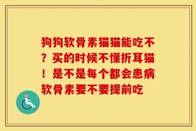 狗狗软骨素猫猫能吃不？买的时候不懂折耳猫！是不是每个都会患病软骨素要不要提前吃
