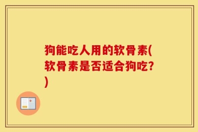 狗能吃人用的软骨素(软骨素是否适合狗吃？)