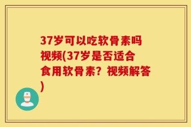 37岁可以吃软骨素吗视频(37岁是否适合食用软骨素？视频解答)