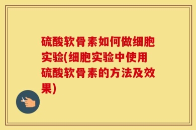 硫酸软骨素如何做细胞实验(细胞实验中使用硫酸软骨素的方法及效果)