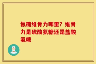 氨糖维骨力哪里？维骨力是硫酸氨糖还是盐酸氨糖