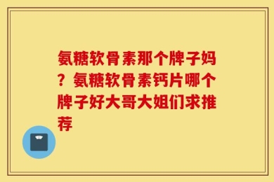 氨糖软骨素那个牌子妈？氨糖软骨素钙片哪个牌子好大哥大姐们求推荐
