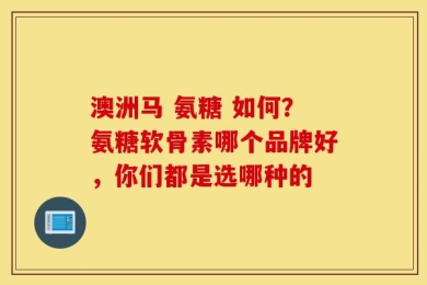 澳洲马 氨糖 如何？氨糖软骨素哪个品牌好，你们都是选哪种的