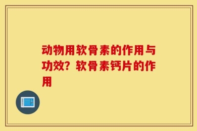 动物用软骨素的作用与功效？软骨素钙片的作用