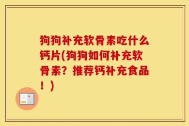 狗狗补充软骨素吃什么钙片(狗狗如何补充软骨素？推荐钙补充食品！)