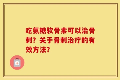 吃氨糖软骨素可以治骨刺？关于骨刺治疗的有效方法？