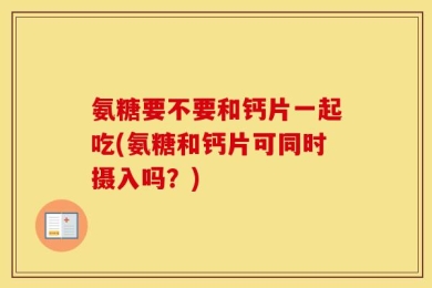 氨糖要不要和钙片一起吃(氨糖和钙片可同时摄入吗？)