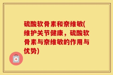 硫酸软骨素和奈维敏(维护关节健康，硫酸软骨素与奈维敏的作用与优势)