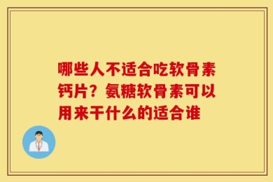 哪些人不适合吃软骨素钙片？氨糖软骨素可以用来干什么的适合谁