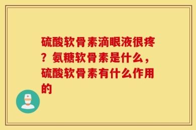 硫酸软骨素滴眼液很疼？氨糖软骨素是什么，硫酸软骨素有什么作用的