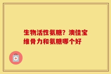 生物活性氨糖？澳佳宝维骨力和氨糖哪个好