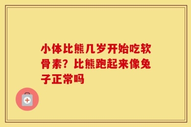小体比熊几岁开始吃软骨素？比熊跑起来像兔子正常吗