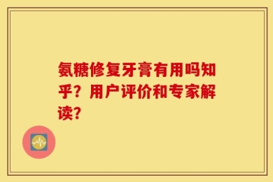 氨糖修复牙膏有用吗知乎？用户评价和专家解读？