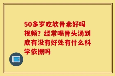 50多岁吃软骨素好吗视频？经常喝骨头汤到底有没有好处有什么科学依据吗