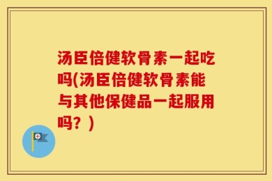 汤臣倍健软骨素一起吃吗(汤臣倍健软骨素能与其他保健品一起服用吗？)