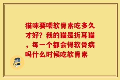 猫咪要喂软骨素吃多久才好？我的猫是折耳猫，每一个都会得软骨病吗什么时候吃软骨素