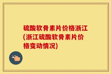 硫酸软骨素片价格浙江(浙江硫酸软骨素片价格变动情况)