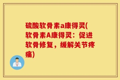 硫酸软骨素a康得灵(软骨素A康得灵：促进软骨修复，缓解关节疼痛)