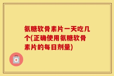 氨糖软骨素片一天吃几个(正确使用氨糖软骨素片的每日剂量)