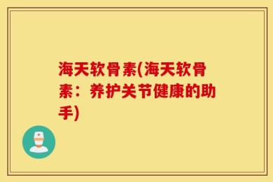 海天软骨素(海天软骨素：养护关节健康的助手)
