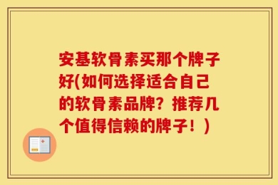 安基软骨素买那个牌子好(如何选择适合自己的软骨素品牌？推荐几个值得信赖的牌子！)