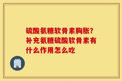 硫酸氨糖软骨素胸胀？补充氨糖硫酸软骨素有什么作用怎么吃