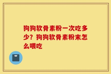 狗狗软骨素粉一次吃多少？狗狗软骨素粉末怎么喂吃