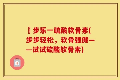 歩步乐一硫酸软骨素(步步轻松，软骨强健——试试硫酸软骨素)