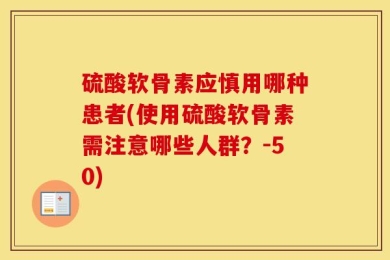 硫酸软骨素应慎用哪种患者(使用硫酸软骨素需注意哪些人群？-50)