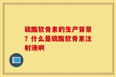 硫酸软骨素的生产背景？什么是硫酸软骨素注射液啊