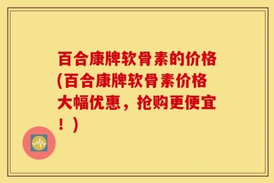 百合康牌软骨素的价格(百合康牌软骨素价格大幅优惠，抢购更便宜！)